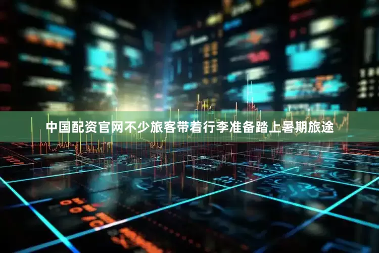 中国配资官网不少旅客带着行李准备踏上暑期旅途