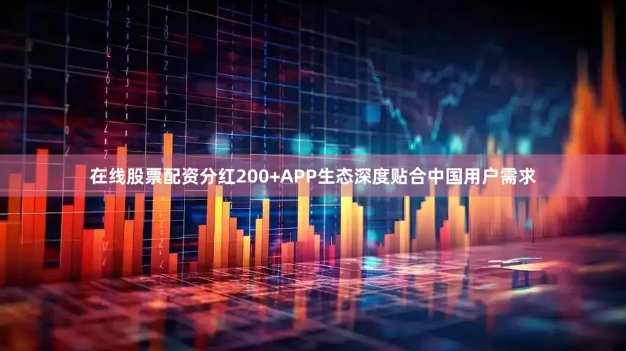 在线股票配资分红200+APP生态深度贴合中国用户需求