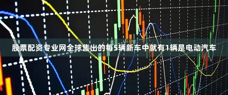 股票配资专业网全球售出的每5辆新车中就有1辆是电动汽车