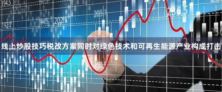 线上炒股技巧税改方案同时对绿色技术和可再生能源产业构成打击