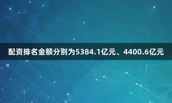 配资排名金额分别为5384.1亿元、4400.6亿元