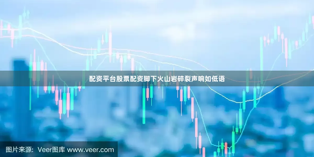 配资平台股票配资脚下火山岩碎裂声响如低语