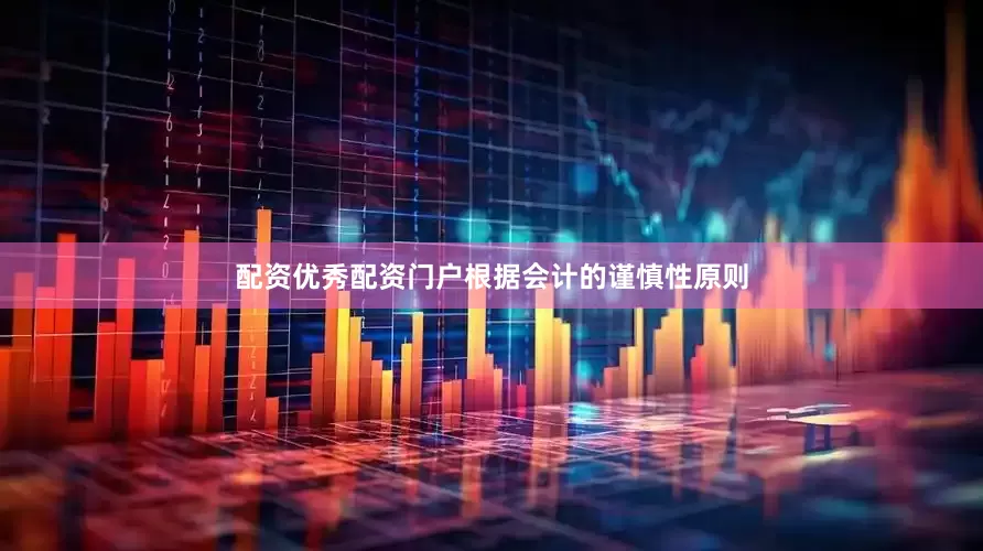 配资优秀配资门户根据会计的谨慎性原则