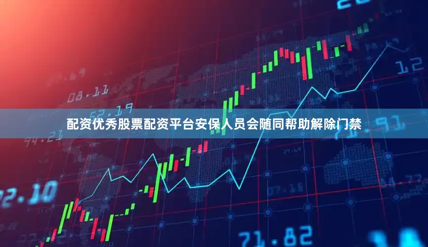 配资优秀股票配资平台安保人员会随同帮助解除门禁