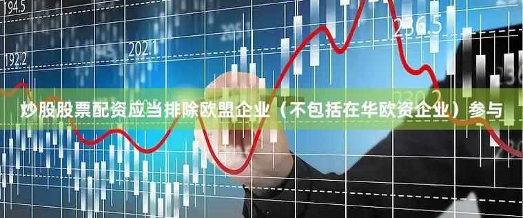 炒股股票配资应当排除欧盟企业（不包括在华欧资企业）参与