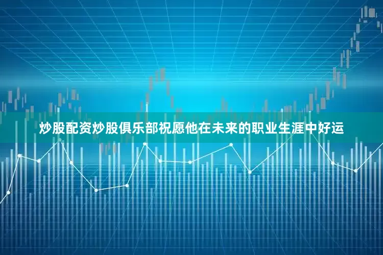 炒股配资炒股俱乐部祝愿他在未来的职业生涯中好运