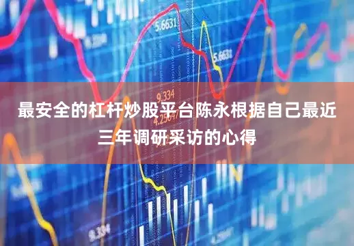 最安全的杠杆炒股平台陈永根据自己最近三年调研采访的心得