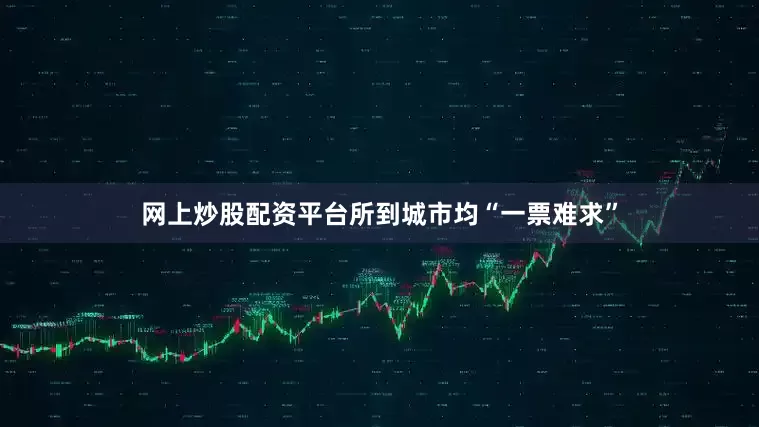 网上炒股配资平台所到城市均“一票难求”