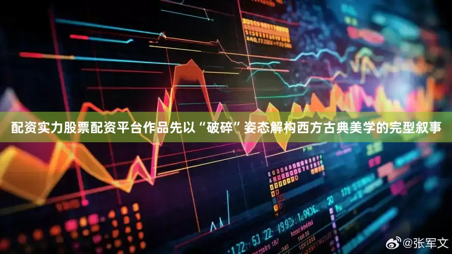 配资实力股票配资平台作品先以“破碎”姿态解构西方古典美学的完型叙事