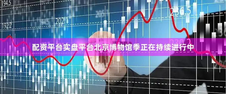 配资平台实盘平台北京博物馆季正在持续进行中