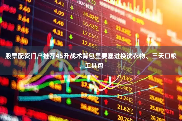 股票配资门户推荐45升战术背包里要塞进换洗衣物、三天口粮、工具包