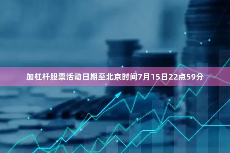 加杠杆股票活动日期至北京时间7月15日22点59分