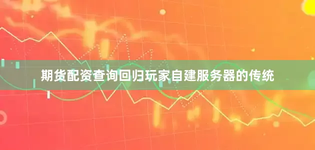 期货配资查询回归玩家自建服务器的传统
