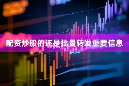 配资炒股的还是批量转发重要信息