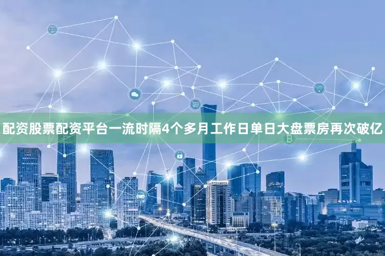 配资股票配资平台一流时隔4个多月工作日单日大盘票房再次破亿
