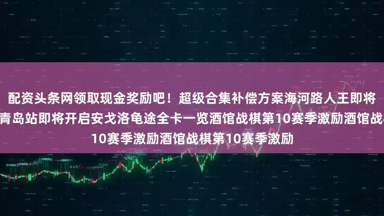 配资头条网领取现金奖励吧！超级合集补偿方案海河路人王即将开启黄金公开赛青岛站即将开启安戈洛龟途全卡一览酒馆战棋第10赛季激励酒馆战棋第10赛季激励