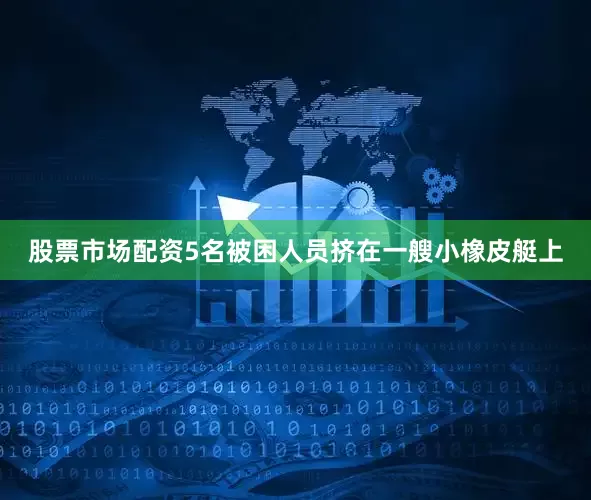股票市场配资5名被困人员挤在一艘小橡皮艇上