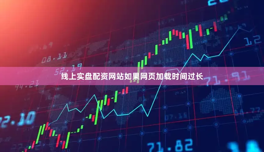 线上实盘配资网站如果网页加载时间过长