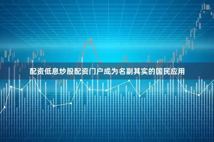 配资低息炒股配资门户成为名副其实的国民应用