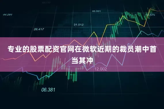 专业的股票配资官网在微软近期的裁员潮中首当其冲