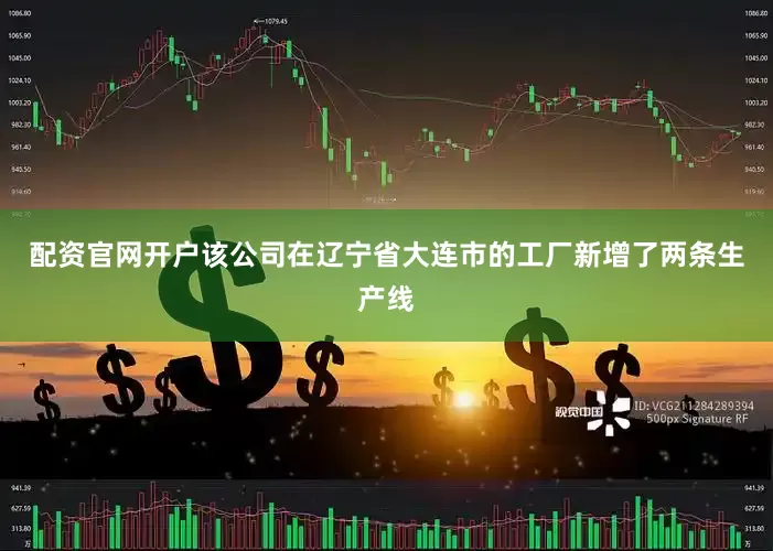 配资官网开户该公司在辽宁省大连市的工厂新增了两条生产线