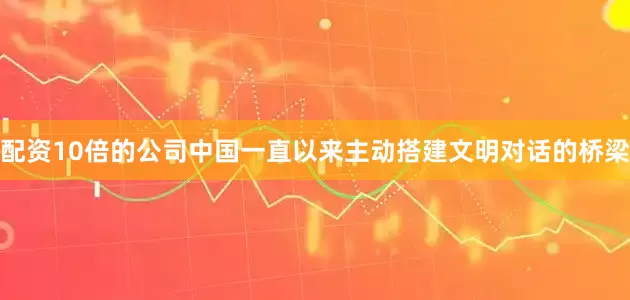 配资10倍的公司中国一直以来主动搭建文明对话的桥梁