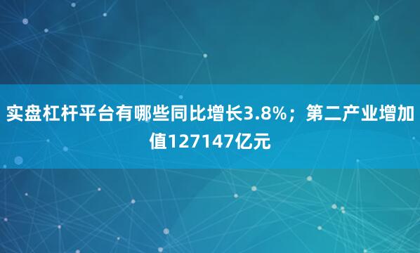 实盘杠杆平台有哪些同比增长3.8%；第二产业增加值127147亿元