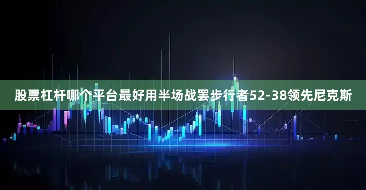 股票杠杆哪个平台最好用半场战罢步行者52-38领先尼克斯