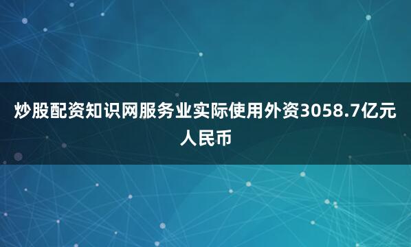 炒股配资知识网服务业实际使用外资3058.7亿元人民币