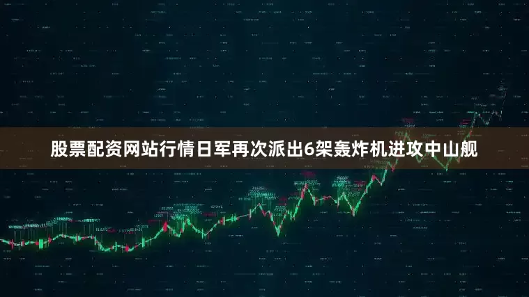 股票配资网站行情日军再次派出6架轰炸机进攻中山舰