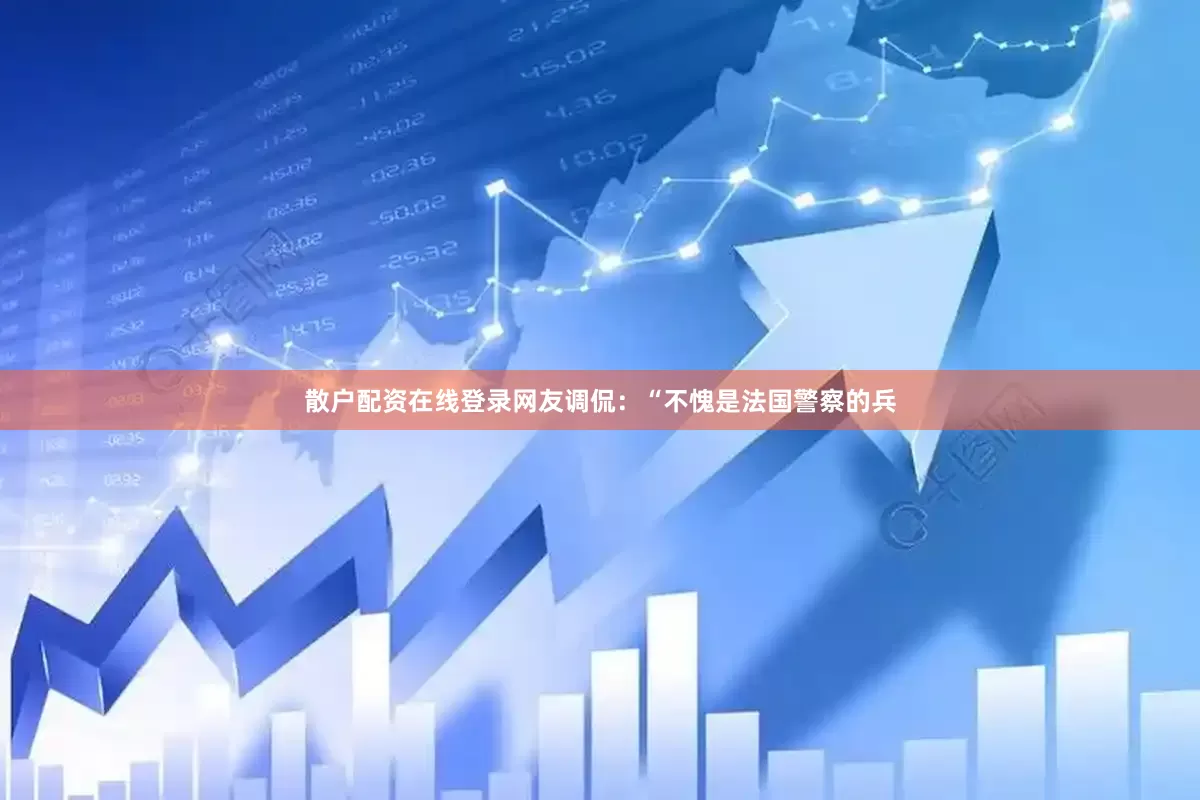 散户配资在线登录网友调侃：“不愧是法国警察的兵