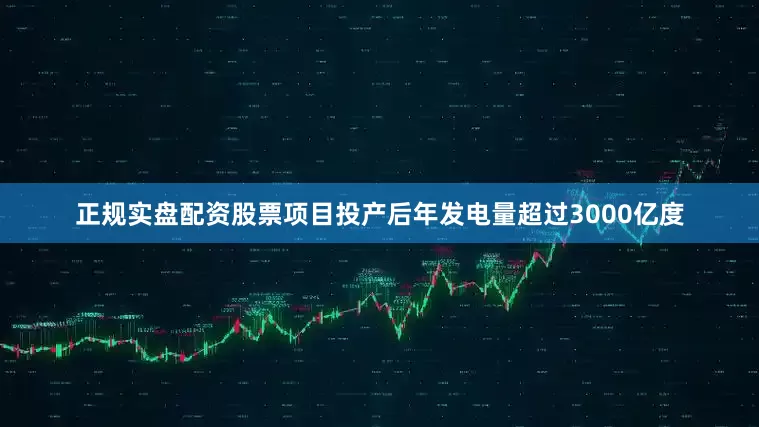 正规实盘配资股票项目投产后年发电量超过3000亿度