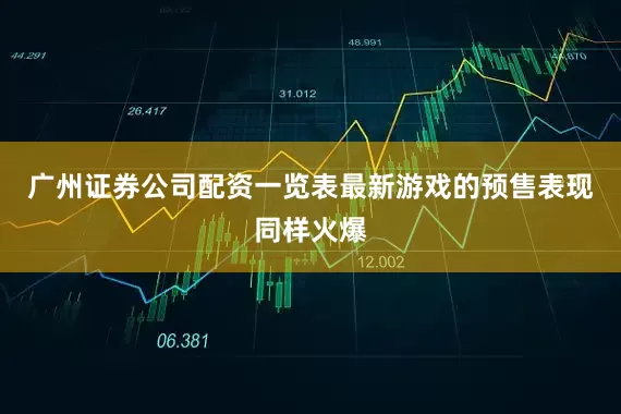 广州证券公司配资一览表最新游戏的预售表现同样火爆