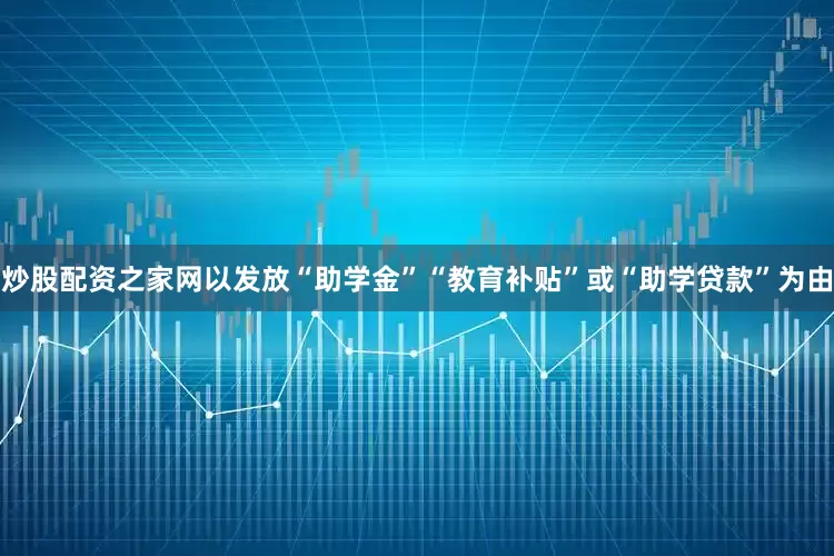 炒股配资之家网以发放“助学金”“教育补贴”或“助学贷款”为由