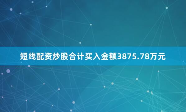 短线配资炒股合计买入金额3875.78万元