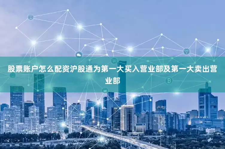 股票账户怎么配资沪股通为第一大买入营业部及第一大卖出营业部
