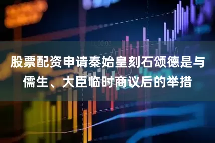 股票配资申请秦始皇刻石颂德是与儒生、大臣临时商议后的举措