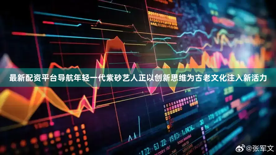 最新配资平台导航年轻一代紫砂艺人正以创新思维为古老文化注入新活力