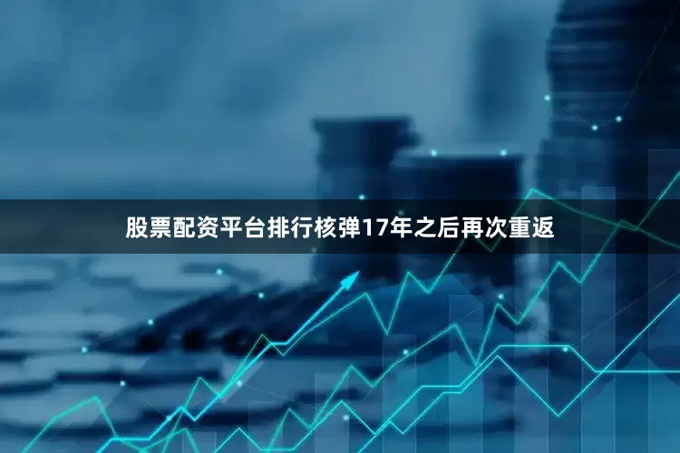 股票配资平台排行核弹17年之后再次重返