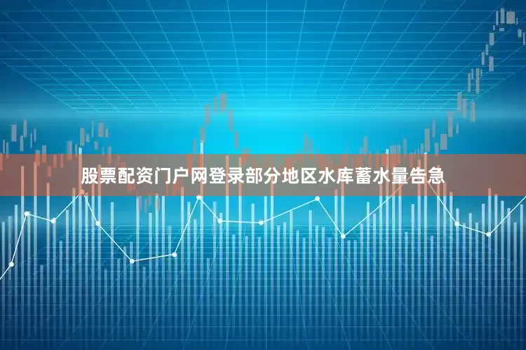 股票配资门户网登录部分地区水库蓄水量告急