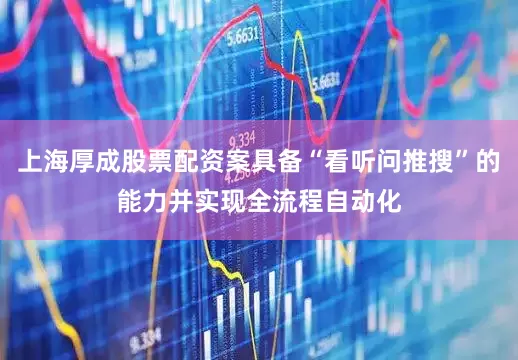 上海厚成股票配资案具备“看听问推搜”的能力并实现全流程自动化