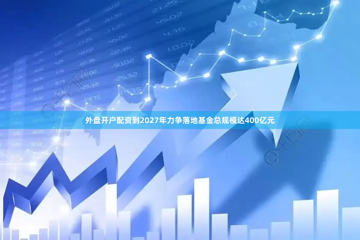 外盘开户配资到2027年力争落地基金总规模达400亿元