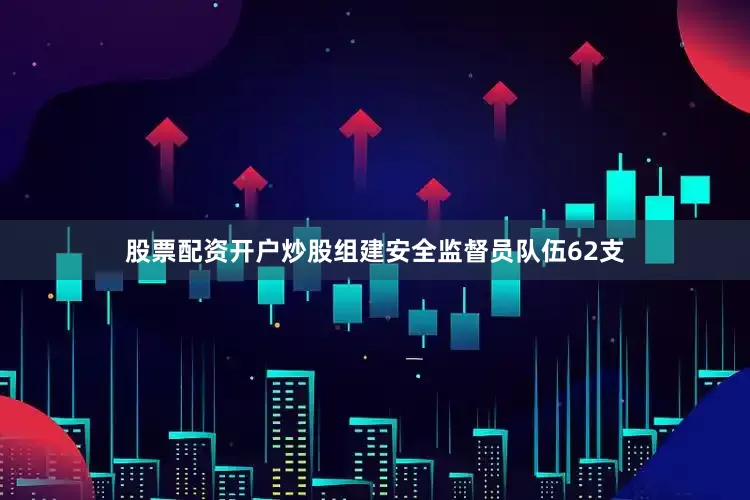 股票配资开户炒股组建安全监督员队伍62支