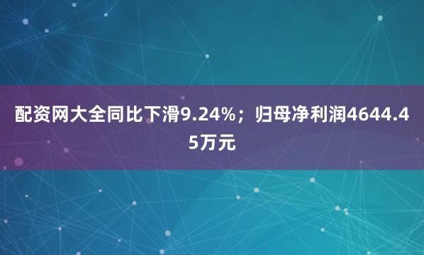 配资网大全同比下滑9.24%；归母净利润4644.45万元